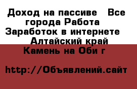 Доход на пассиве - Все города Работа » Заработок в интернете   . Алтайский край,Камень-на-Оби г.